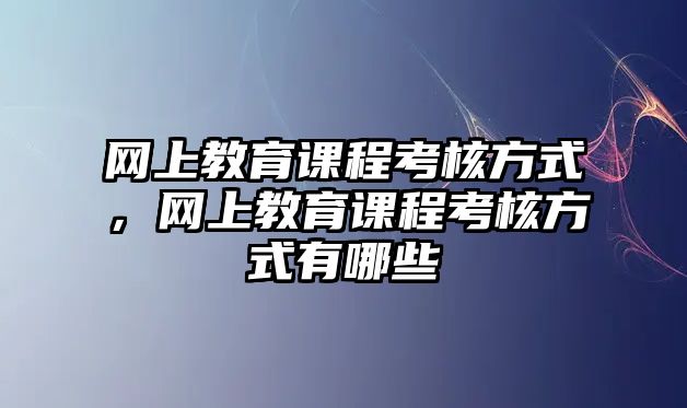 網(wǎng)上教育課程考核方式，網(wǎng)上教育課程考核方式有哪些