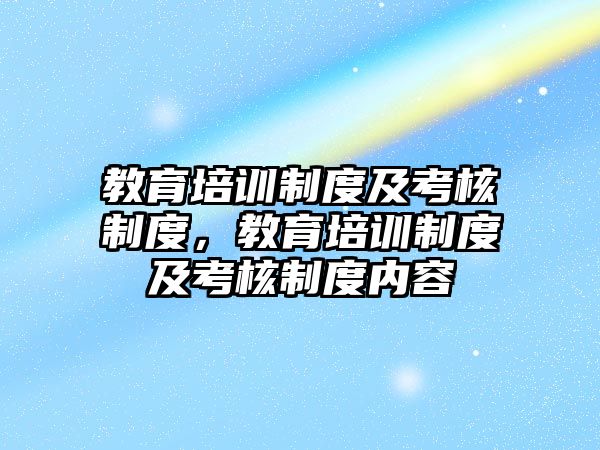 教育培訓(xùn)制度及考核制度，教育培訓(xùn)制度及考核制度內(nèi)容