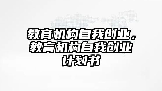 教育機(jī)構(gòu)自我創(chuàng)業(yè)，教育機(jī)構(gòu)自我創(chuàng)業(yè)計(jì)劃書