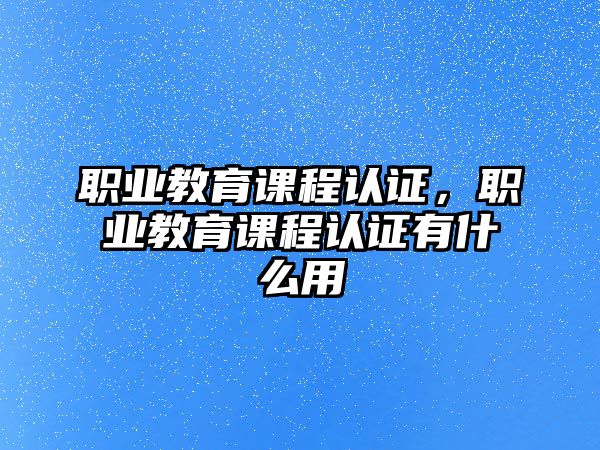 職業(yè)教育課程認(rèn)證，職業(yè)教育課程認(rèn)證有什么用