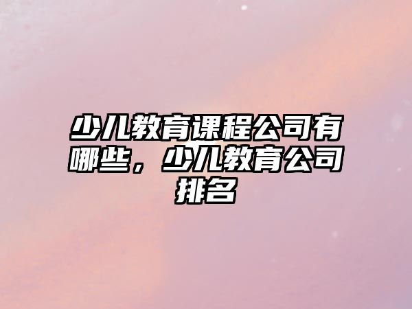 少兒教育課程公司有哪些，少兒教育公司排名