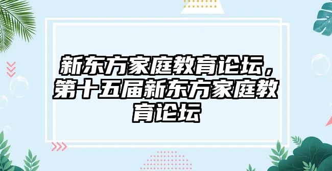 新東方家庭教育論壇，第十五屆新東方家庭教育論壇