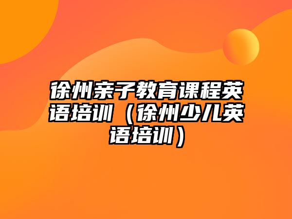 徐州親子教育課程英語培訓（徐州少兒英語培訓）