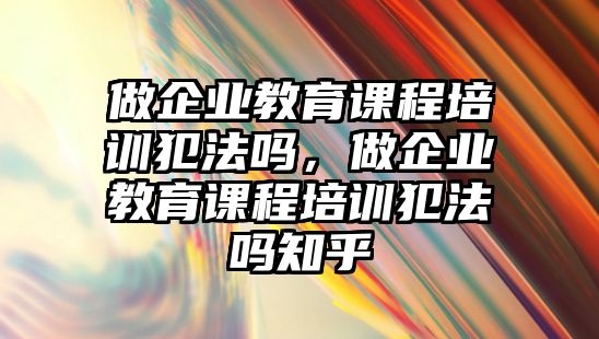 做企業(yè)教育課程培訓(xùn)犯法嗎，做企業(yè)教育課程培訓(xùn)犯法嗎知乎