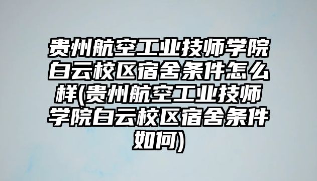 貴州航空工業(yè)技師學(xué)院白云校區(qū)宿舍條件怎么樣(貴州航空工業(yè)技師學(xué)院白云校區(qū)宿舍條件如何)