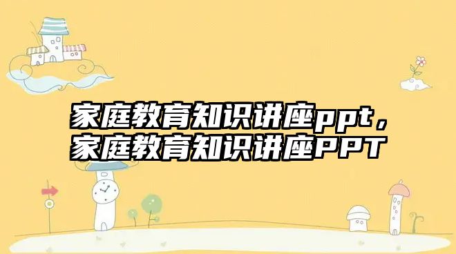 家庭教育知識(shí)講座ppt，家庭教育知識(shí)講座PPT