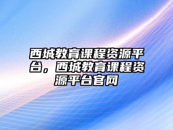 西城教育課程資源平臺(tái)，西城教育課程資源平臺(tái)官網(wǎng)