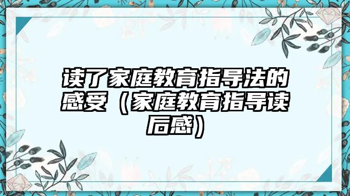 讀了家庭教育指導(dǎo)法的感受（家庭教育指導(dǎo)讀后感）