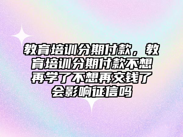 教育培訓分期付款，教育培訓分期付款不想再學了不想再交錢了會影響征信嗎