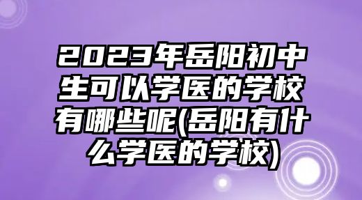 2023年岳陽初中生可以學(xué)醫(yī)的學(xué)校有哪些呢(岳陽有什么學(xué)醫(yī)的學(xué)校)