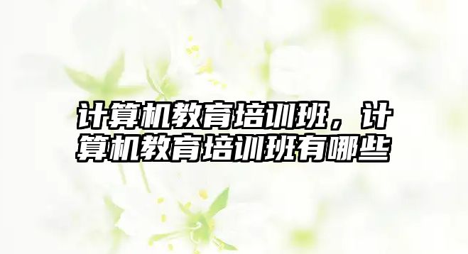 計算機教育培訓班，計算機教育培訓班有哪些