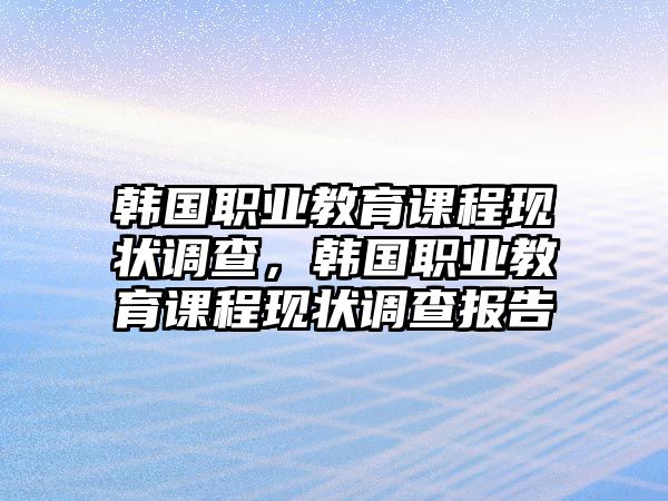 韓國(guó)職業(yè)教育課程現(xiàn)狀調(diào)查，韓國(guó)職業(yè)教育課程現(xiàn)狀調(diào)查報(bào)告