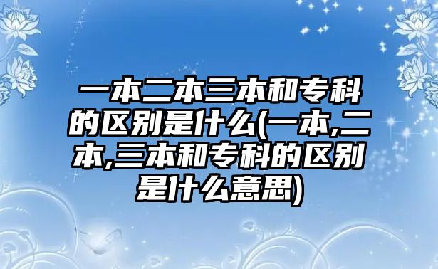 一本二本三本和?？频膮^(qū)別是什么(一本,二本,三本和專科的區(qū)別是什么意思)