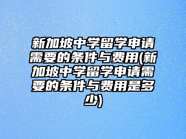 新加坡中學(xué)留學(xué)申請需要的條件與費(fèi)用(新加坡中學(xué)留學(xué)申請需要的條件與費(fèi)用是多少)