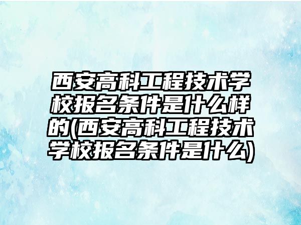 西安高科工程技術(shù)學校報名條件是什么樣的(西安高科工程技術(shù)學校報名條件是什么)