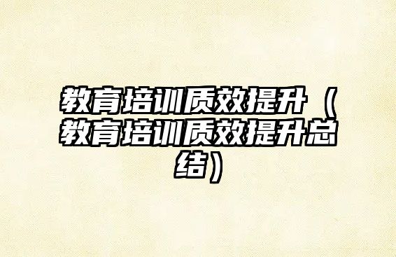 教育培訓(xùn)質(zhì)效提升（教育培訓(xùn)質(zhì)效提升總結(jié)）