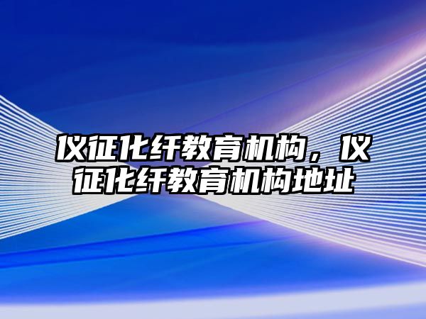 儀征化纖教育機(jī)構(gòu)，儀征化纖教育機(jī)構(gòu)地址