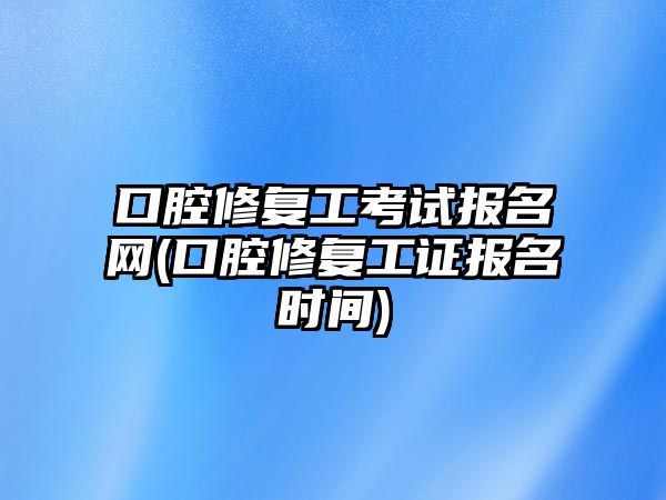 口腔修復(fù)工考試報名網(wǎng)(口腔修復(fù)工證報名時間)