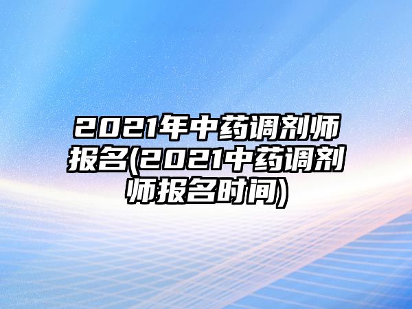 2021年中藥調(diào)劑師報名(2021中藥調(diào)劑師報名時間)