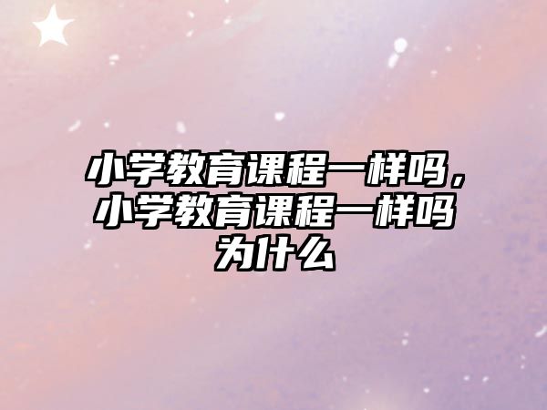 小學教育課程一樣嗎，小學教育課程一樣嗎為什么