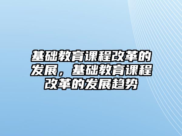 基礎(chǔ)教育課程改革的發(fā)展，基礎(chǔ)教育課程改革的發(fā)展趨勢(shì)