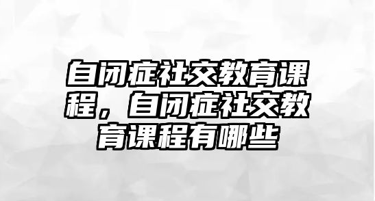 自閉癥社交教育課程，自閉癥社交教育課程有哪些