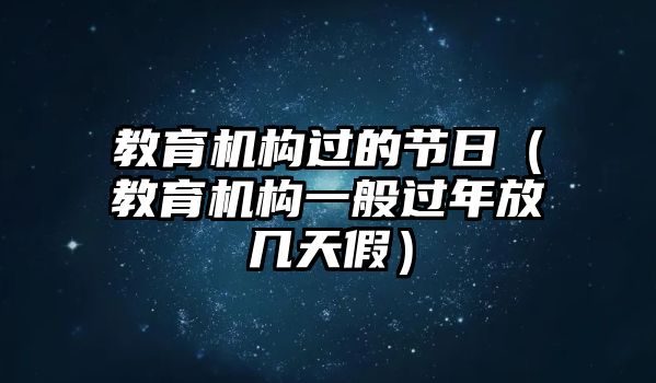 教育機(jī)構(gòu)過的節(jié)日（教育機(jī)構(gòu)一般過年放幾天假）