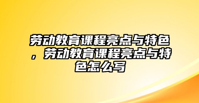 勞動教育課程亮點與特色，勞動教育課程亮點與特色怎么寫