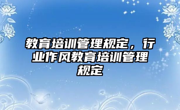 教育培訓管理規(guī)定，行業(yè)作風教育培訓管理規(guī)定