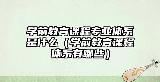 學(xué)前教育課程專業(yè)體系是什么（學(xué)前教育課程體系有哪些）