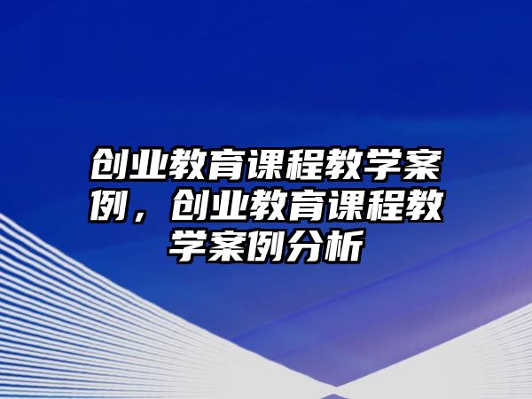 創(chuàng)業(yè)教育課程教學案例，創(chuàng)業(yè)教育課程教學案例分析