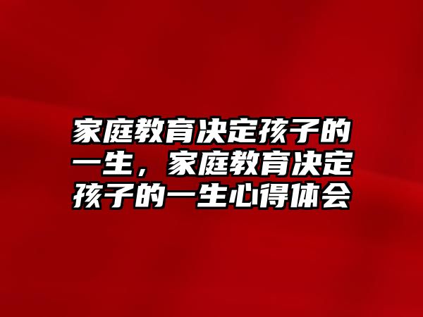 家庭教育決定孩子的一生，家庭教育決定孩子的一生心得體會(huì)