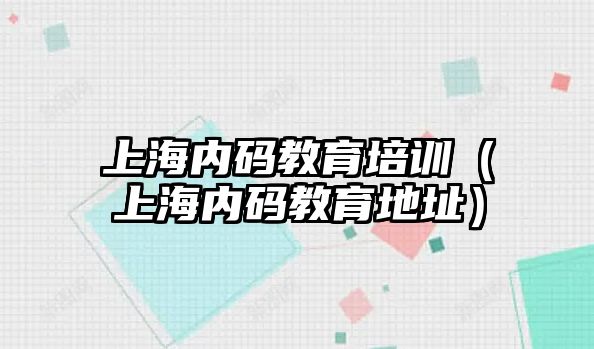 上海內碼教育培訓（上海內碼教育地址）