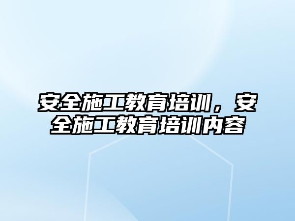 安全施工教育培訓，安全施工教育培訓內(nèi)容