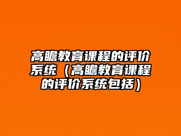 高瞻教育課程的評(píng)價(jià)系統(tǒng)（高瞻教育課程的評(píng)價(jià)系統(tǒng)包括）