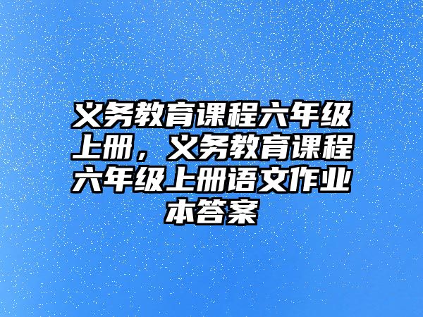 義務(wù)教育課程六年級上冊，義務(wù)教育課程六年級上冊語文作業(yè)本答案