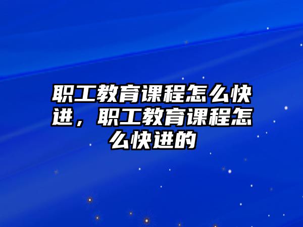 職工教育課程怎么快進(jìn)，職工教育課程怎么快進(jìn)的