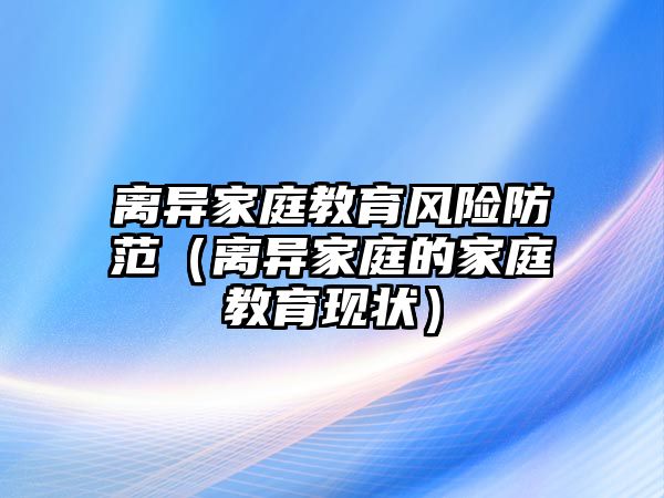 離異家庭教育風(fēng)險防范（離異家庭的家庭教育現(xiàn)狀）