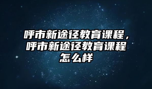 呼市新途徑教育課程，呼市新途徑教育課程怎么樣