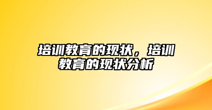 培訓教育的現(xiàn)狀，培訓教育的現(xiàn)狀分析