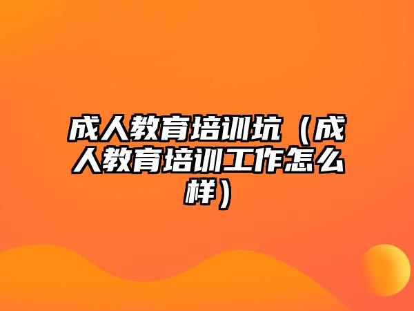 成人教育培訓(xùn)坑（成人教育培訓(xùn)工作怎么樣）