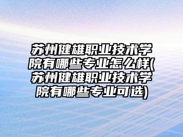 蘇州健雄職業(yè)技術學院有哪些專業(yè)怎么樣(蘇州健雄職業(yè)技術學院有哪些專業(yè)可選)