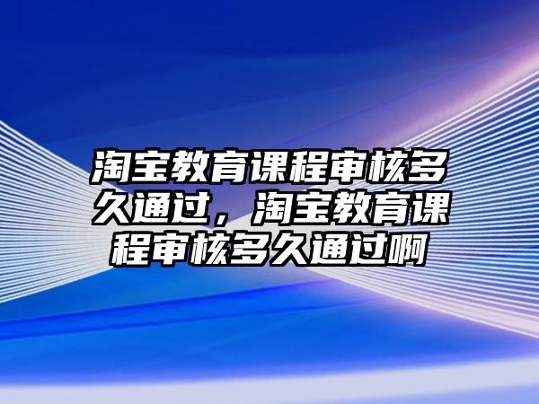 淘寶教育課程審核多久通過，淘寶教育課程審核多久通過啊