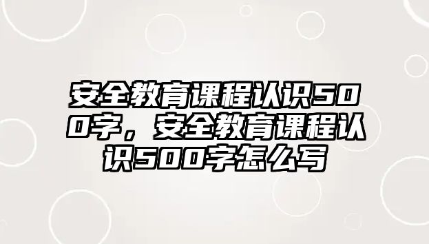 安全教育課程認(rèn)識(shí)500字，安全教育課程認(rèn)識(shí)500字怎么寫