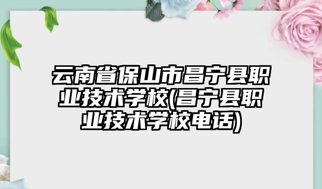 云南省保山市昌寧縣職業(yè)技術學校(昌寧縣職業(yè)技術學校電話)