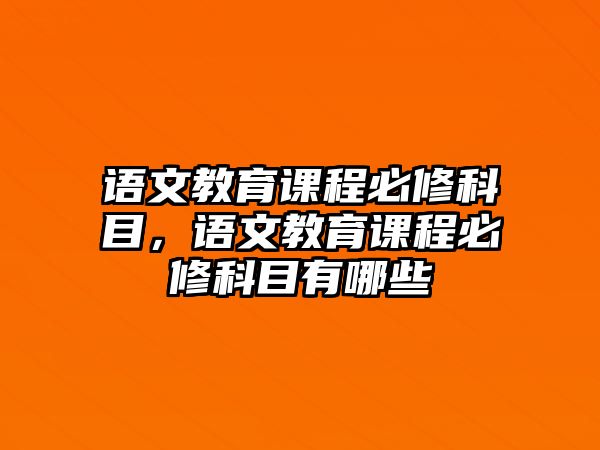 語(yǔ)文教育課程必修科目，語(yǔ)文教育課程必修科目有哪些