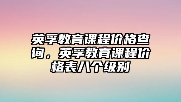 英孚教育課程價(jià)格查詢，英孚教育課程價(jià)格表八個(gè)級別