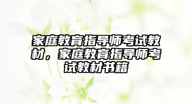 家庭教育指導(dǎo)師考試教材，家庭教育指導(dǎo)師考試教材書籍