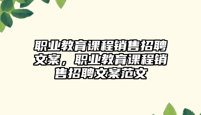 職業(yè)教育課程銷售招聘文案，職業(yè)教育課程銷售招聘文案范文