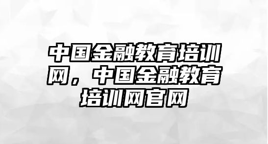 中國金融教育培訓網(wǎng)，中國金融教育培訓網(wǎng)官網(wǎng)